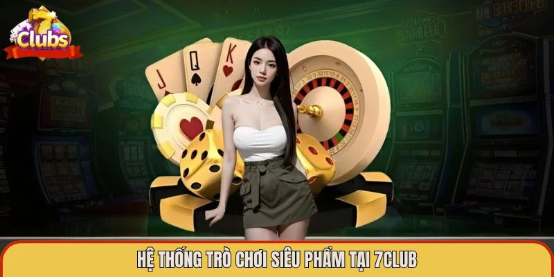 Hệ thống trò chơi siêu phẩm tại 7Club
